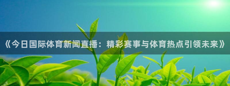 玩球体育直播吧：《今日国际体育新闻直播：精彩赛事与体育热点引领未来》