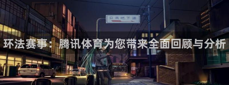 小罗玩球视频：环法赛事：腾讯体育为您带来全面回顾与分析