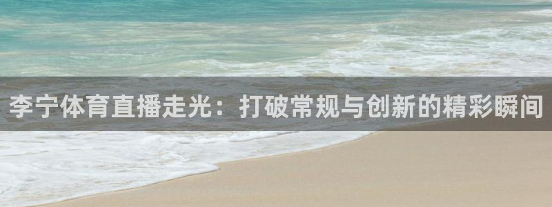 玩球体育app：李宁体育直播走光：打破常规与创新的精彩瞬间