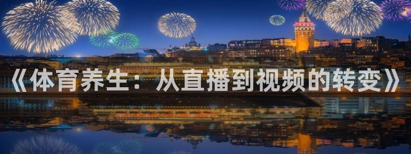 玩球直播app苹果：《体育养生：从直播到视频的转变》
