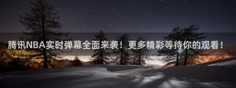 玩球直播官网：腾讯NBA实时弹幕全面来袭！更多精彩等待你的观看！