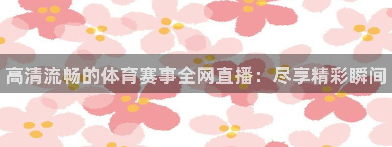 玩球直播官网：高清流畅的体育赛事全网直播：尽享精彩瞬间